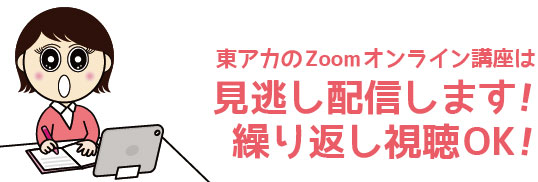 東アカのZoomオンライン講座は見逃し配信します！繰り返し視聴OK！