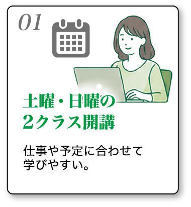 土曜・日曜の2クラス開講。仕事や予定に合わせて学びやすい。