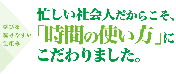 学びを続けやすい仕組み。忙しい社会人だからこそ、「時間の使い方」にこだわりました。