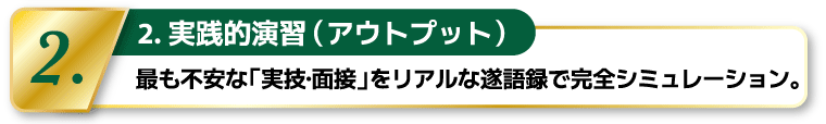 2.実践的演習(アウトプット)―最も不安な「実技・面接」をリアルな遂語録で完全シミュレーション。