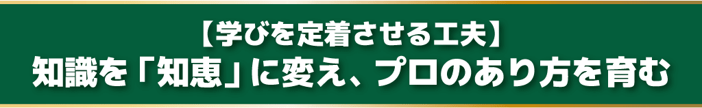 【学びを定着させる工夫】
知識を「知恵」に変え、プロのあり方を育む