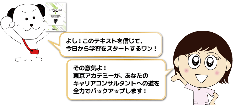 よし!このテキストを信じて、今日から学習をスタートするワン!
その意気よ!東京アカデミーが、あなたのキャリアコンサルタントへの道を全力でバックアップします!