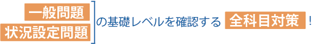 一般問題、状況設定問題の基礎レベルを確認する全科目対策！