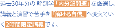 過去30年分の 解剖学 「内分泌問題」 を厳選し、講義と演習で苦手を 「解ける自信」 へ変えていく 2時間限定講義です。