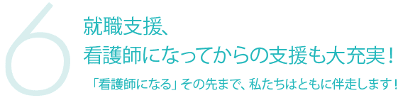 6 就職支援、 看護師になってからの支援も大充実!「看護師になる」その先まで、私たちはともに伴走します!