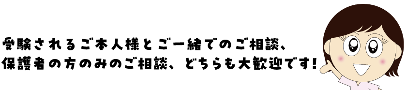 参加無料!受験されるご本人様とご一緒でのご相談、 保護者の方のみのご相談、どちらも大歓迎です!
