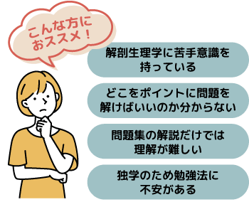 こんな方におススメ!~解剖生理学に苦手意識を持っている、どこをポイントに問題を解けばいいのか分からない、問題集の解説だけでは理解が難しい、独学のため勉強法に不安がある