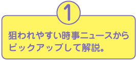 1.狙われやすい時事ニュースからピックアップして解説。