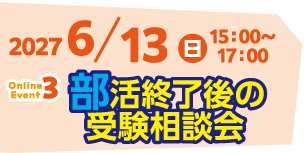 2027/6/13(日)15:00~17:00 Event3 部活終了後の受験相談会