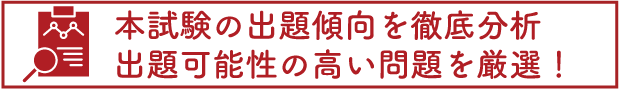 本試験の出題傾向を徹底分析、出現可能性の高い問題を厳選!