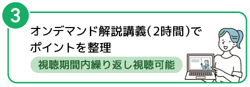 3　オンデマンド解説講義（2時間）で
ポイントを整理、視聴期間内繰り返し視聴可能